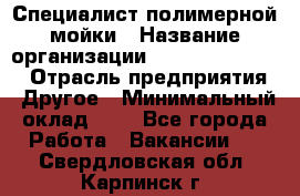 Специалист полимерной мойки › Название организации ­ Fast and Shine › Отрасль предприятия ­ Другое › Минимальный оклад ­ 1 - Все города Работа » Вакансии   . Свердловская обл.,Карпинск г.